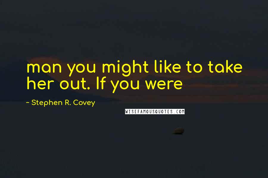 Stephen R. Covey Quotes: man you might like to take her out. If you were