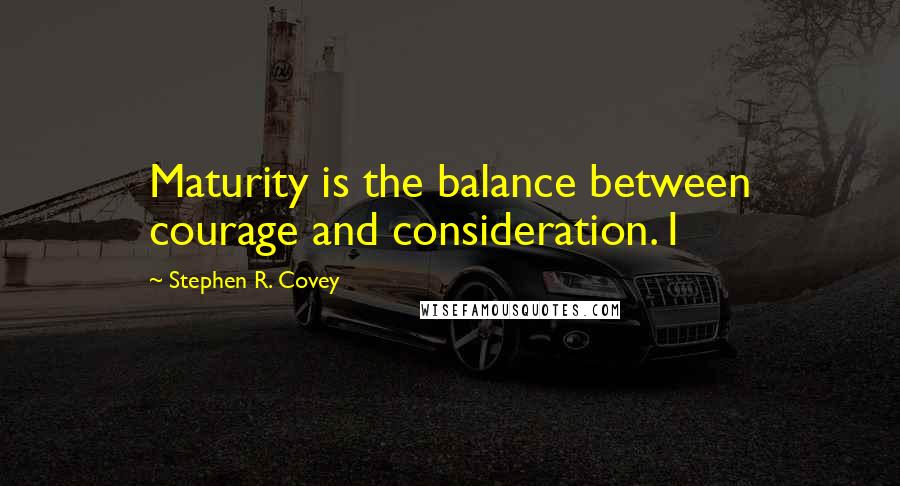 Stephen R. Covey Quotes: Maturity is the balance between courage and consideration. I