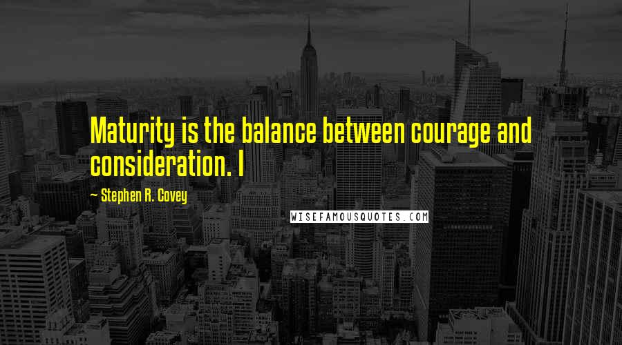 Stephen R. Covey Quotes: Maturity is the balance between courage and consideration. I
