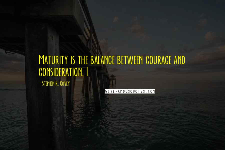 Stephen R. Covey Quotes: Maturity is the balance between courage and consideration. I