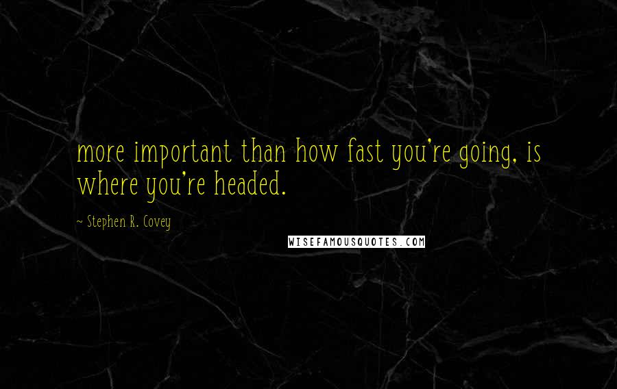 Stephen R. Covey Quotes: more important than how fast you're going, is where you're headed.