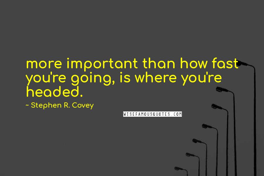 Stephen R. Covey Quotes: more important than how fast you're going, is where you're headed.