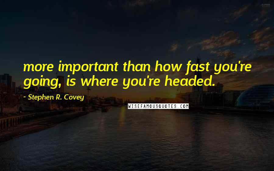 Stephen R. Covey Quotes: more important than how fast you're going, is where you're headed.