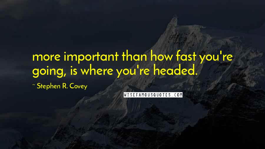 Stephen R. Covey Quotes: more important than how fast you're going, is where you're headed.