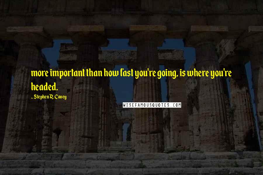 Stephen R. Covey Quotes: more important than how fast you're going, is where you're headed.