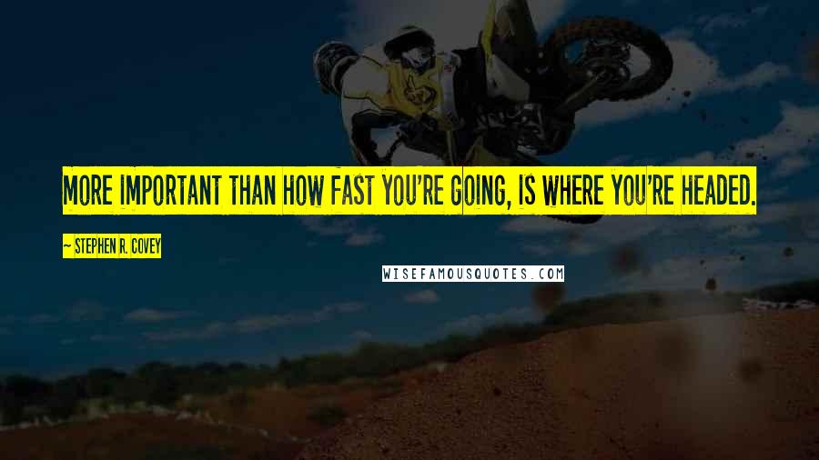 Stephen R. Covey Quotes: more important than how fast you're going, is where you're headed.