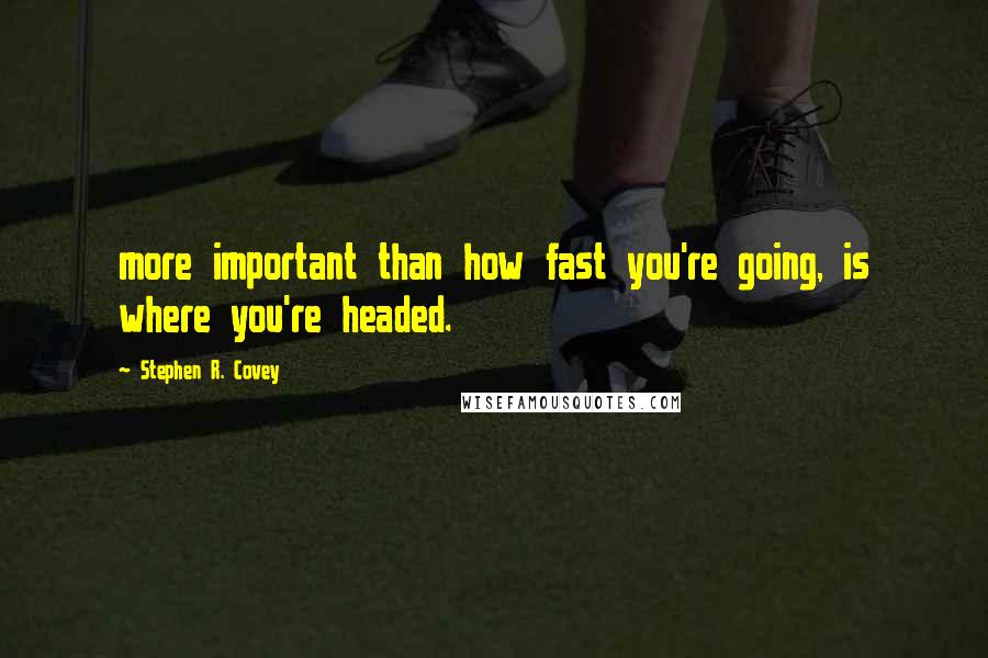 Stephen R. Covey Quotes: more important than how fast you're going, is where you're headed.