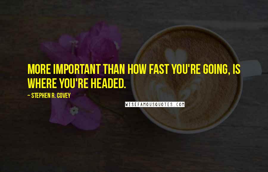 Stephen R. Covey Quotes: more important than how fast you're going, is where you're headed.