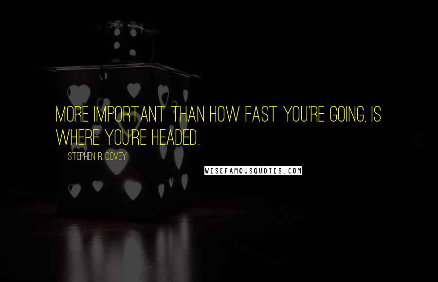 Stephen R. Covey Quotes: more important than how fast you're going, is where you're headed.