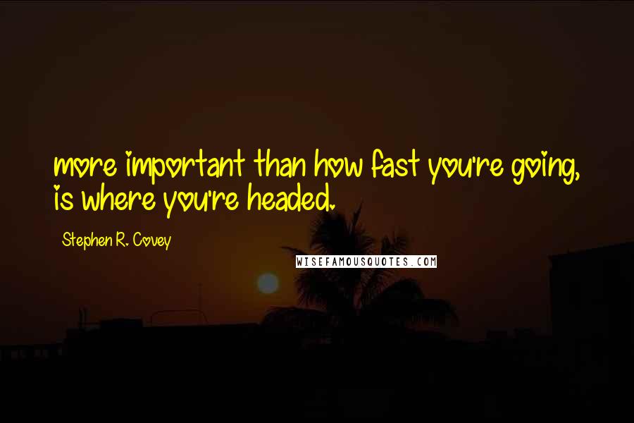 Stephen R. Covey Quotes: more important than how fast you're going, is where you're headed.