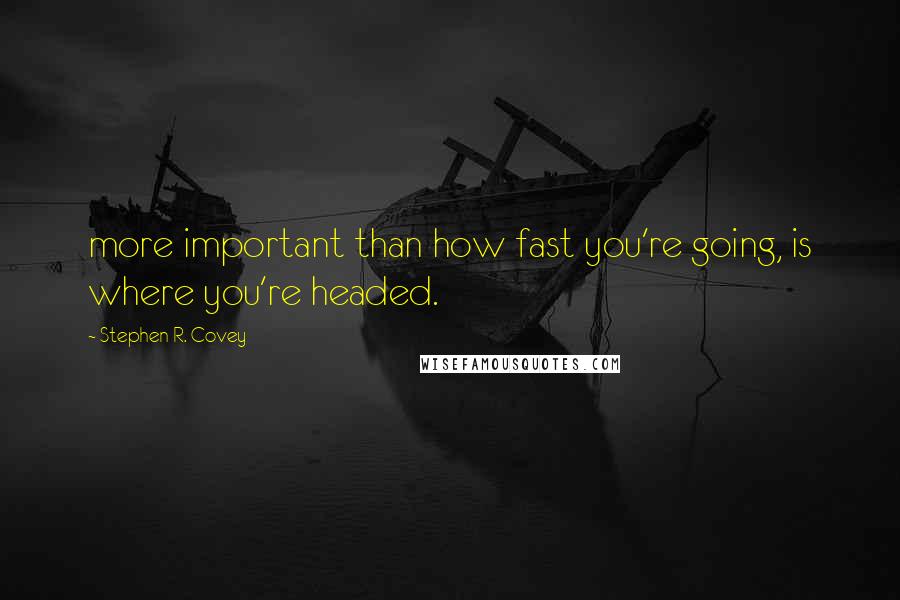 Stephen R. Covey Quotes: more important than how fast you're going, is where you're headed.