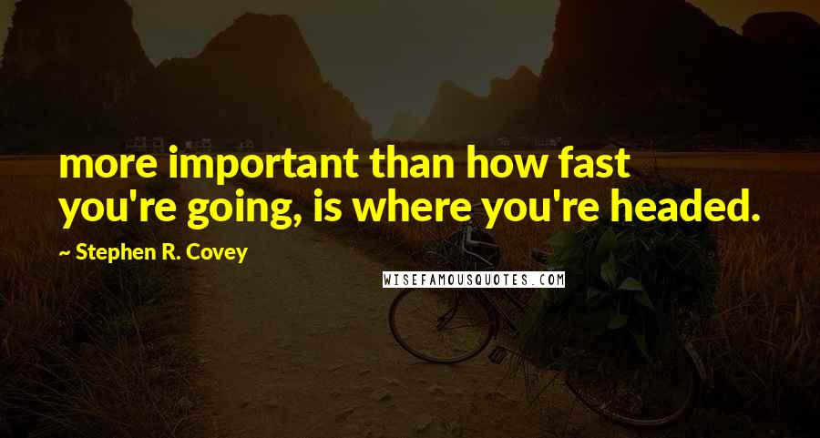 Stephen R. Covey Quotes: more important than how fast you're going, is where you're headed.