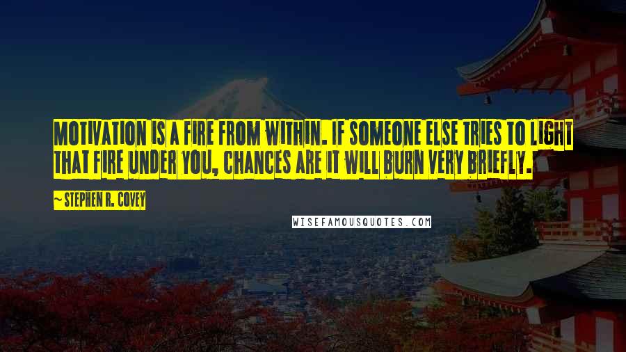 Stephen R. Covey Quotes: Motivation is a fire from within. If someone else tries to light that fire under you, chances are it will burn very briefly.