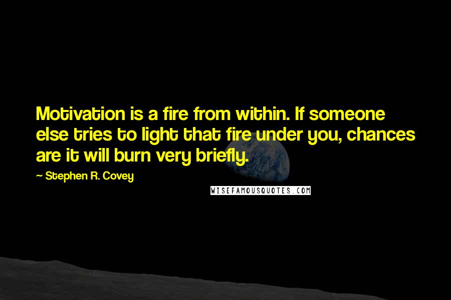 Stephen R. Covey Quotes: Motivation is a fire from within. If someone else tries to light that fire under you, chances are it will burn very briefly.