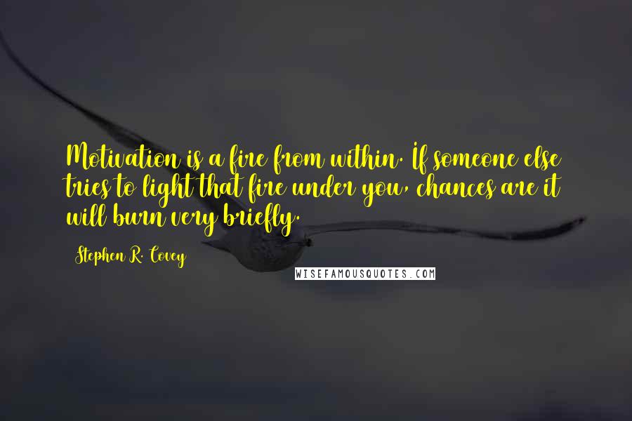 Stephen R. Covey Quotes: Motivation is a fire from within. If someone else tries to light that fire under you, chances are it will burn very briefly.