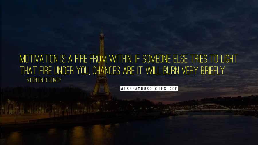 Stephen R. Covey Quotes: Motivation is a fire from within. If someone else tries to light that fire under you, chances are it will burn very briefly.