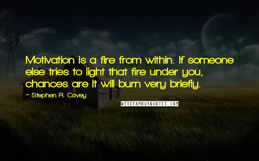 Stephen R. Covey Quotes: Motivation is a fire from within. If someone else tries to light that fire under you, chances are it will burn very briefly.