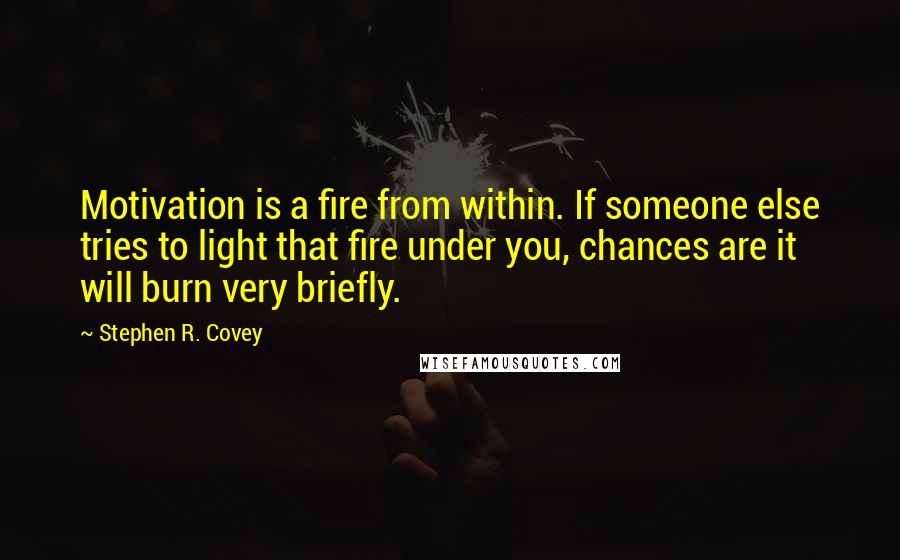 Stephen R. Covey Quotes: Motivation is a fire from within. If someone else tries to light that fire under you, chances are it will burn very briefly.