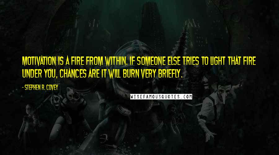 Stephen R. Covey Quotes: Motivation is a fire from within. If someone else tries to light that fire under you, chances are it will burn very briefly.