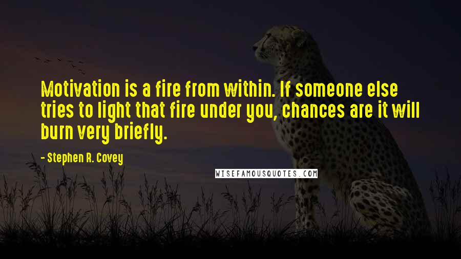 Stephen R. Covey Quotes: Motivation is a fire from within. If someone else tries to light that fire under you, chances are it will burn very briefly.
