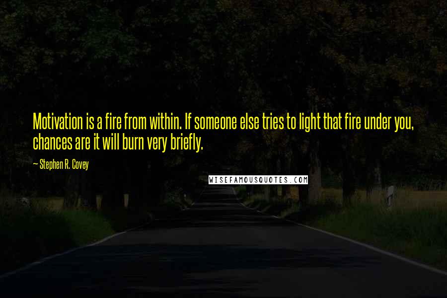 Stephen R. Covey Quotes: Motivation is a fire from within. If someone else tries to light that fire under you, chances are it will burn very briefly.