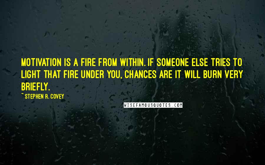 Stephen R. Covey Quotes: Motivation is a fire from within. If someone else tries to light that fire under you, chances are it will burn very briefly.