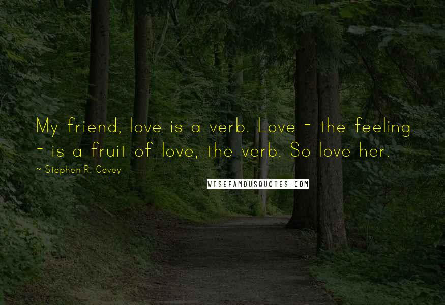 Stephen R. Covey Quotes: My friend, love is a verb. Love - the feeling - is a fruit of love, the verb. So love her.