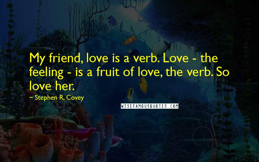 Stephen R. Covey Quotes: My friend, love is a verb. Love - the feeling - is a fruit of love, the verb. So love her.