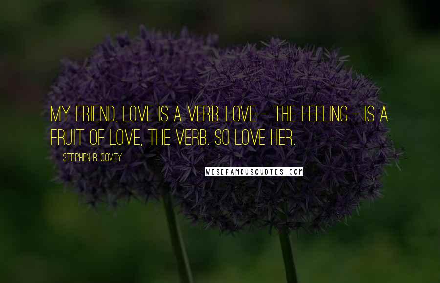 Stephen R. Covey Quotes: My friend, love is a verb. Love - the feeling - is a fruit of love, the verb. So love her.