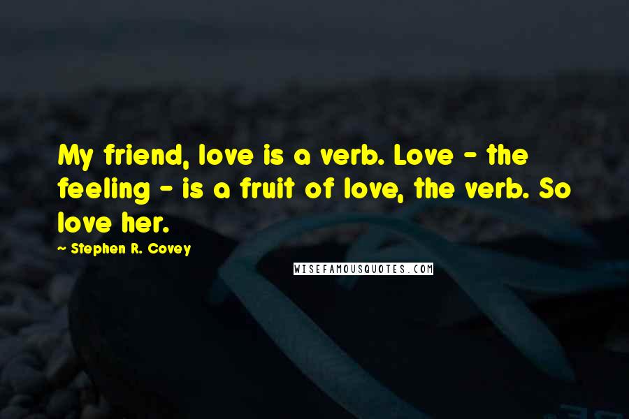 Stephen R. Covey Quotes: My friend, love is a verb. Love - the feeling - is a fruit of love, the verb. So love her.