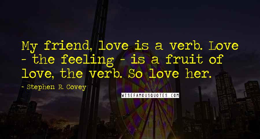 Stephen R. Covey Quotes: My friend, love is a verb. Love - the feeling - is a fruit of love, the verb. So love her.