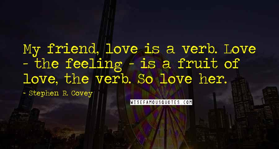 Stephen R. Covey Quotes: My friend, love is a verb. Love - the feeling - is a fruit of love, the verb. So love her.