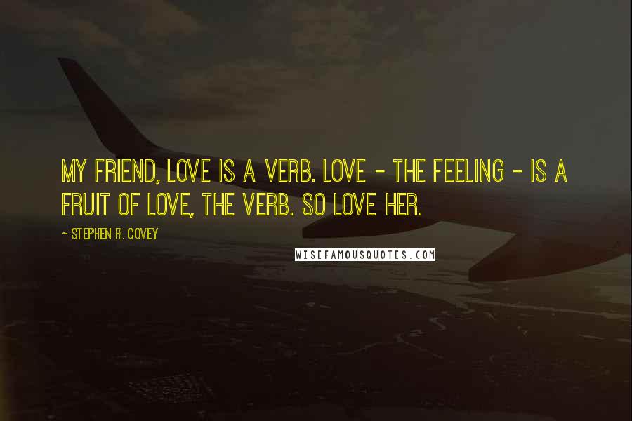 Stephen R. Covey Quotes: My friend, love is a verb. Love - the feeling - is a fruit of love, the verb. So love her.