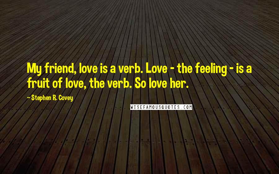 Stephen R. Covey Quotes: My friend, love is a verb. Love - the feeling - is a fruit of love, the verb. So love her.