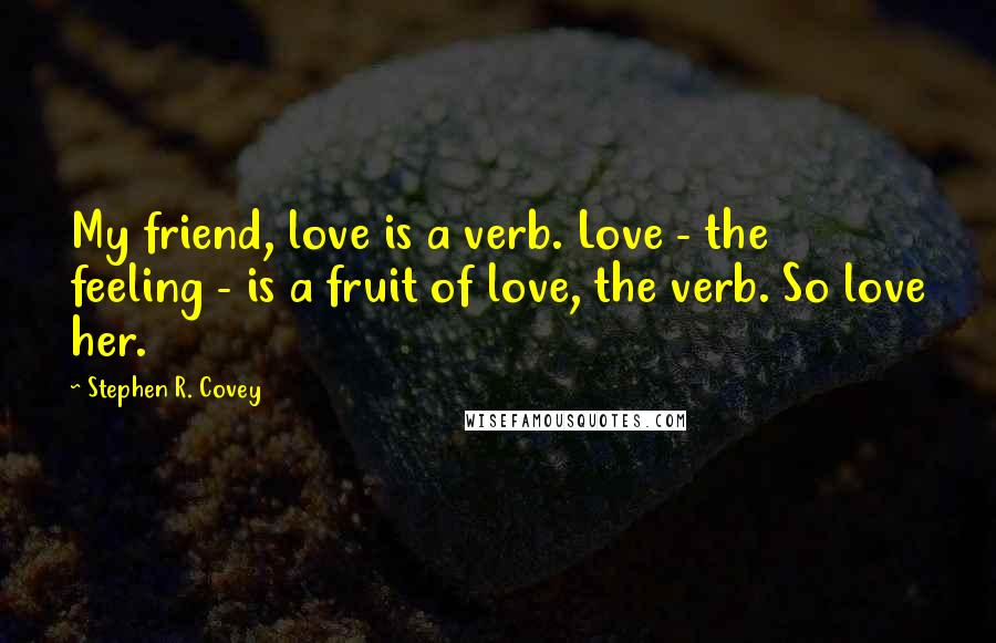 Stephen R. Covey Quotes: My friend, love is a verb. Love - the feeling - is a fruit of love, the verb. So love her.