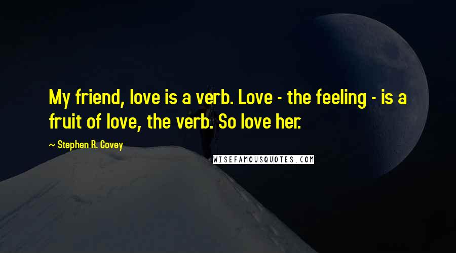 Stephen R. Covey Quotes: My friend, love is a verb. Love - the feeling - is a fruit of love, the verb. So love her.