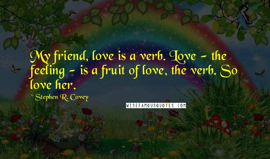 Stephen R. Covey Quotes: My friend, love is a verb. Love - the feeling - is a fruit of love, the verb. So love her.