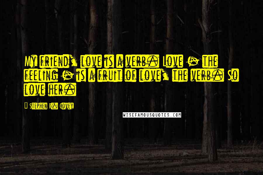 Stephen R. Covey Quotes: My friend, love is a verb. Love - the feeling - is a fruit of love, the verb. So love her.