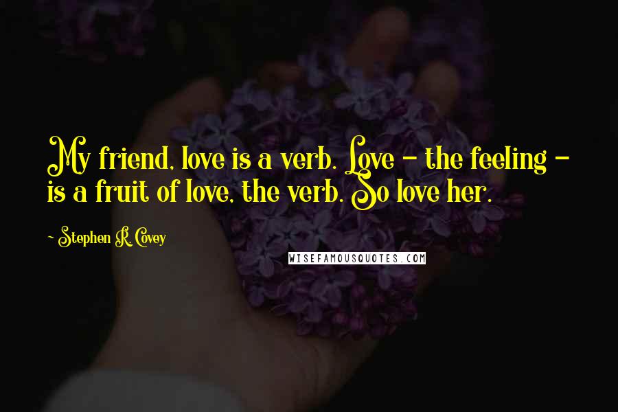 Stephen R. Covey Quotes: My friend, love is a verb. Love - the feeling - is a fruit of love, the verb. So love her.