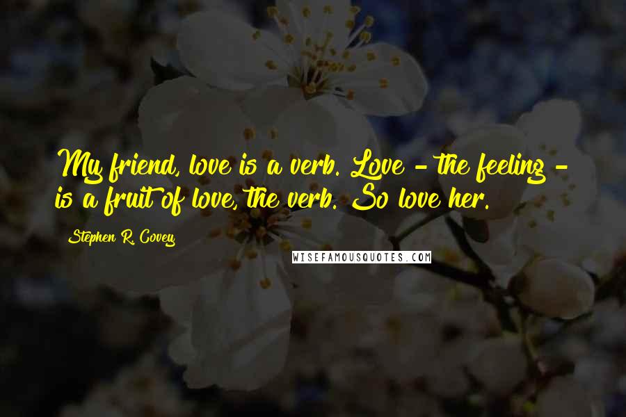 Stephen R. Covey Quotes: My friend, love is a verb. Love - the feeling - is a fruit of love, the verb. So love her.