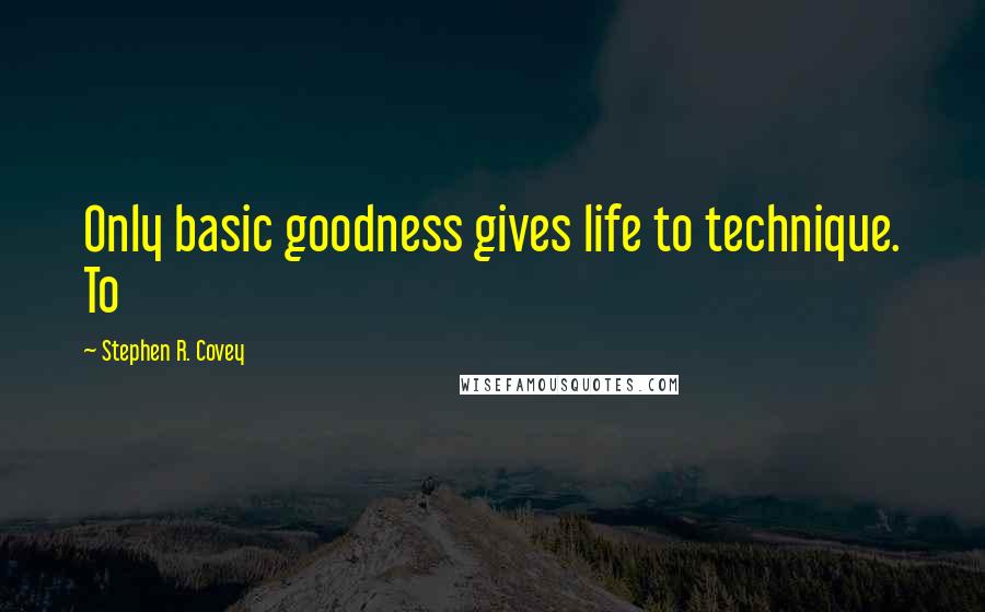 Stephen R. Covey Quotes: Only basic goodness gives life to technique. To