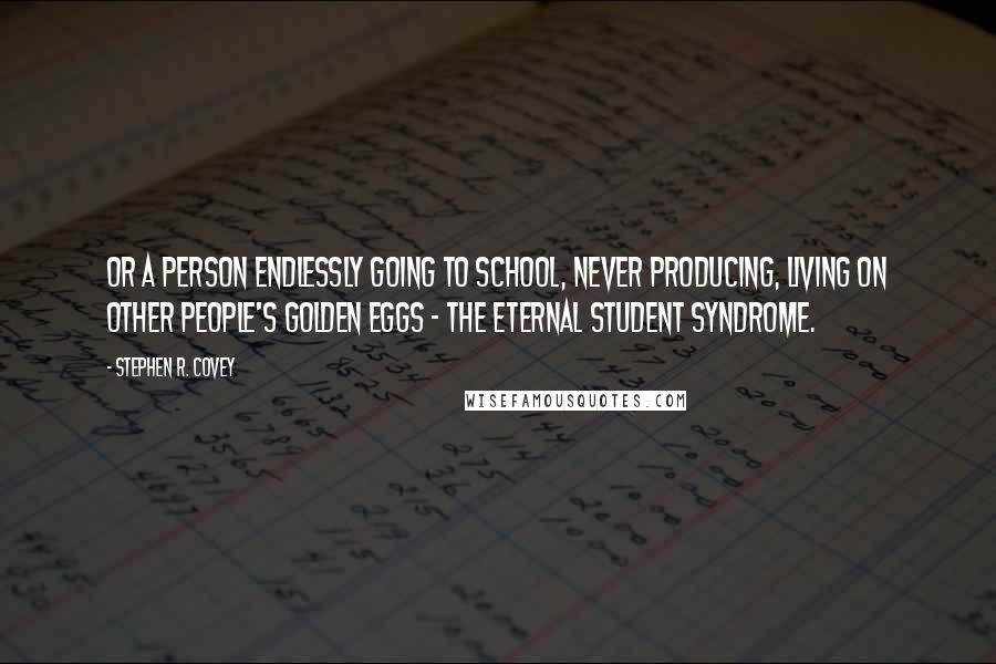 Stephen R. Covey Quotes: Or a person endlessly going to school, never producing, living on other people's golden eggs - the eternal student syndrome.