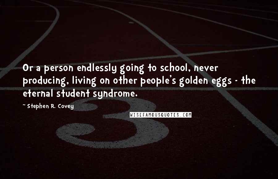 Stephen R. Covey Quotes: Or a person endlessly going to school, never producing, living on other people's golden eggs - the eternal student syndrome.