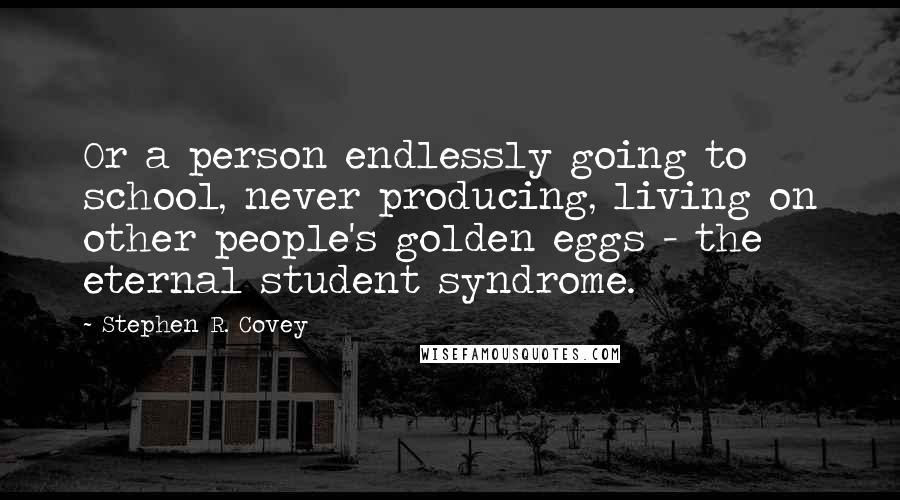 Stephen R. Covey Quotes: Or a person endlessly going to school, never producing, living on other people's golden eggs - the eternal student syndrome.