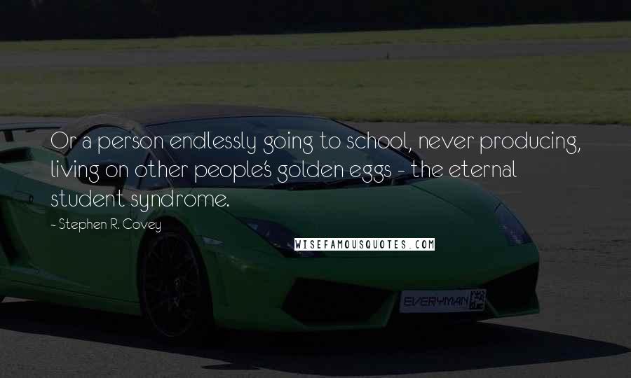 Stephen R. Covey Quotes: Or a person endlessly going to school, never producing, living on other people's golden eggs - the eternal student syndrome.