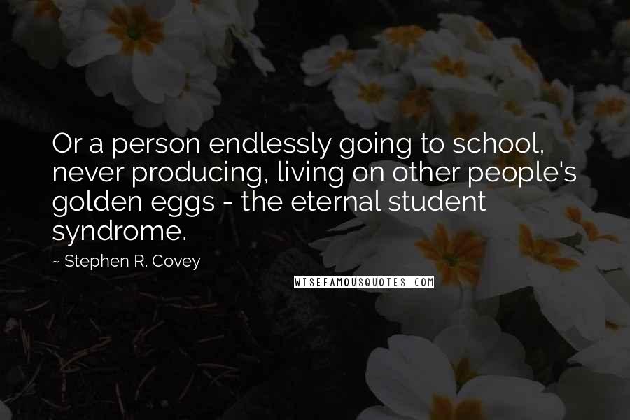 Stephen R. Covey Quotes: Or a person endlessly going to school, never producing, living on other people's golden eggs - the eternal student syndrome.