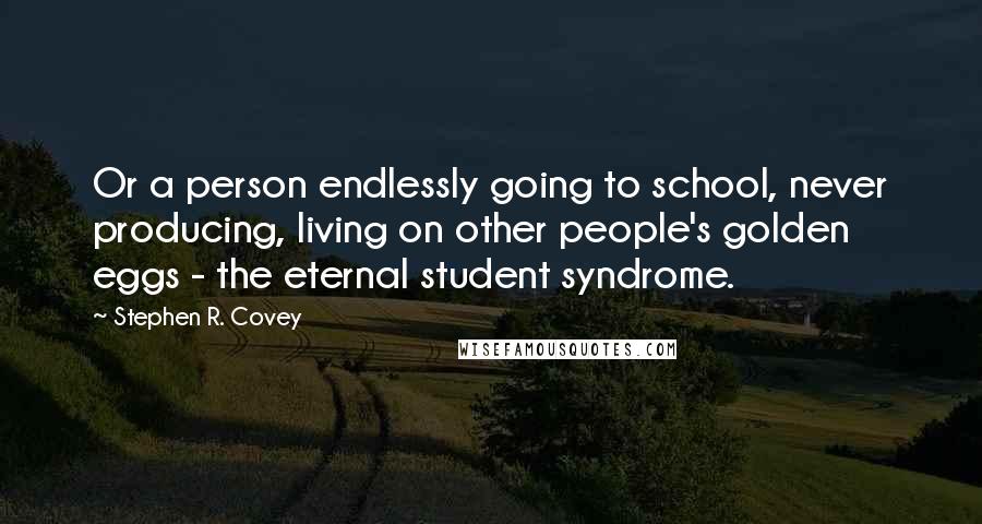 Stephen R. Covey Quotes: Or a person endlessly going to school, never producing, living on other people's golden eggs - the eternal student syndrome.