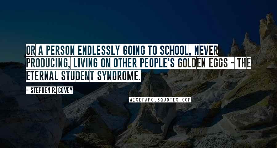 Stephen R. Covey Quotes: Or a person endlessly going to school, never producing, living on other people's golden eggs - the eternal student syndrome.