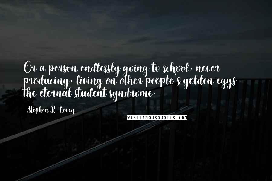 Stephen R. Covey Quotes: Or a person endlessly going to school, never producing, living on other people's golden eggs - the eternal student syndrome.