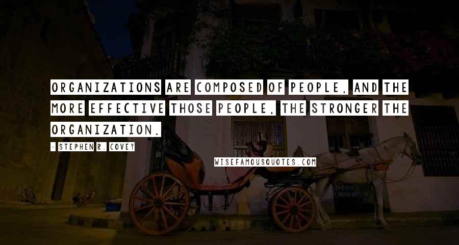 Stephen R. Covey Quotes: Organizations are composed of people, and the more effective those people, the stronger the organization.